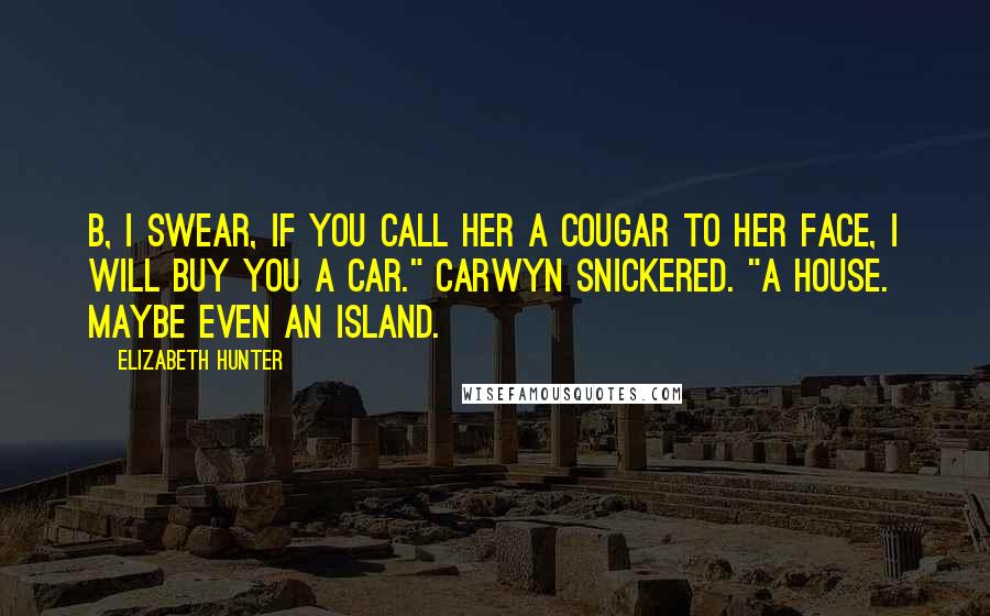 Elizabeth Hunter Quotes: B, I swear, if you call her a cougar to her face, I will buy you a car." Carwyn snickered. "A house. Maybe even an island.