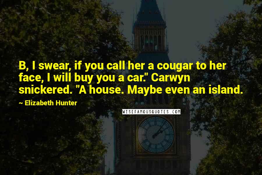 Elizabeth Hunter Quotes: B, I swear, if you call her a cougar to her face, I will buy you a car." Carwyn snickered. "A house. Maybe even an island.