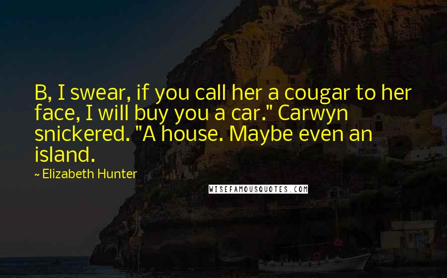 Elizabeth Hunter Quotes: B, I swear, if you call her a cougar to her face, I will buy you a car." Carwyn snickered. "A house. Maybe even an island.