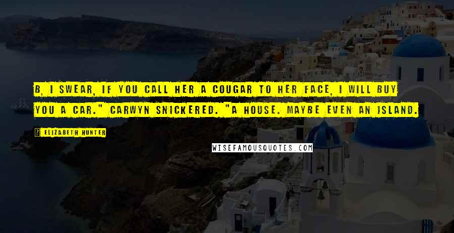 Elizabeth Hunter Quotes: B, I swear, if you call her a cougar to her face, I will buy you a car." Carwyn snickered. "A house. Maybe even an island.