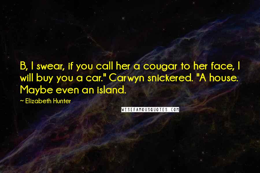 Elizabeth Hunter Quotes: B, I swear, if you call her a cougar to her face, I will buy you a car." Carwyn snickered. "A house. Maybe even an island.