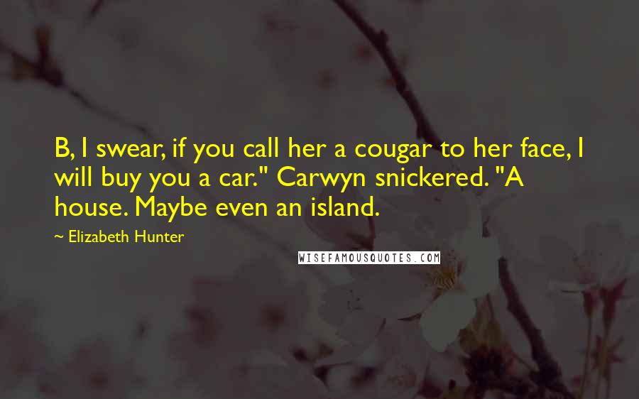 Elizabeth Hunter Quotes: B, I swear, if you call her a cougar to her face, I will buy you a car." Carwyn snickered. "A house. Maybe even an island.