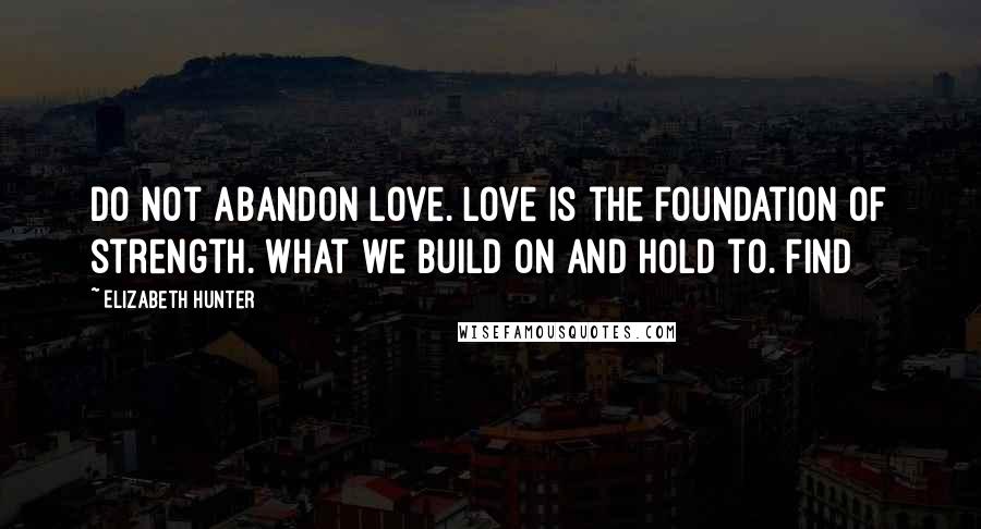 Elizabeth Hunter Quotes: Do not abandon love. Love is the foundation of strength. What we build on and hold to. Find