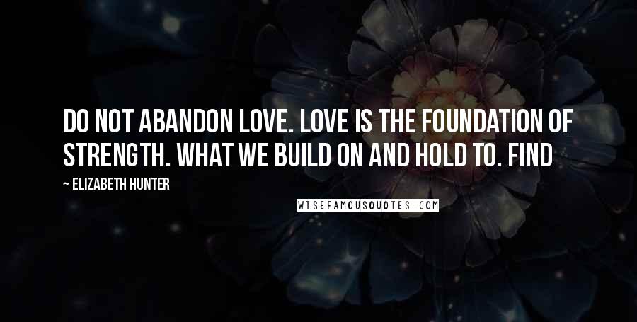 Elizabeth Hunter Quotes: Do not abandon love. Love is the foundation of strength. What we build on and hold to. Find