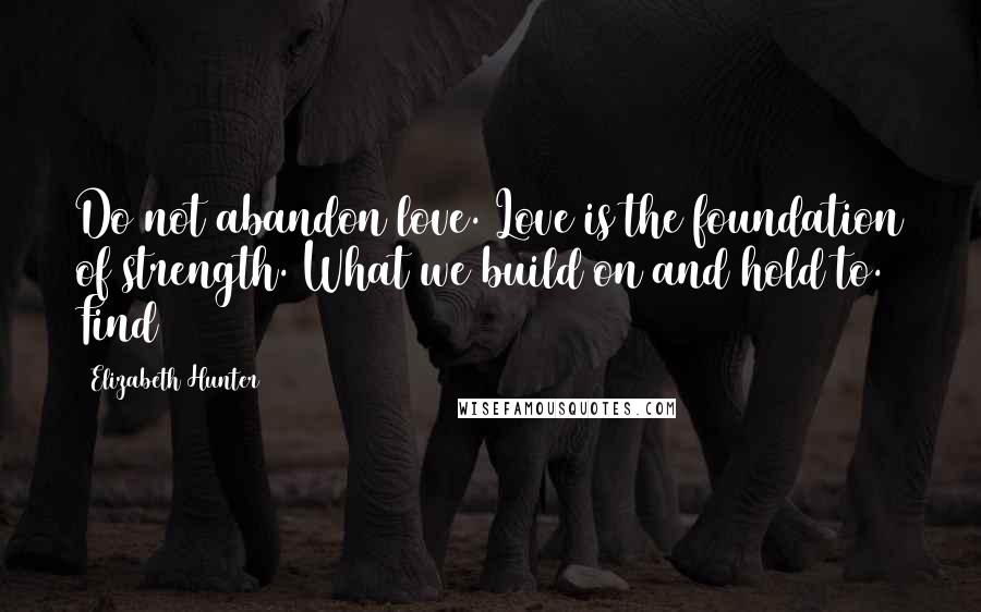 Elizabeth Hunter Quotes: Do not abandon love. Love is the foundation of strength. What we build on and hold to. Find