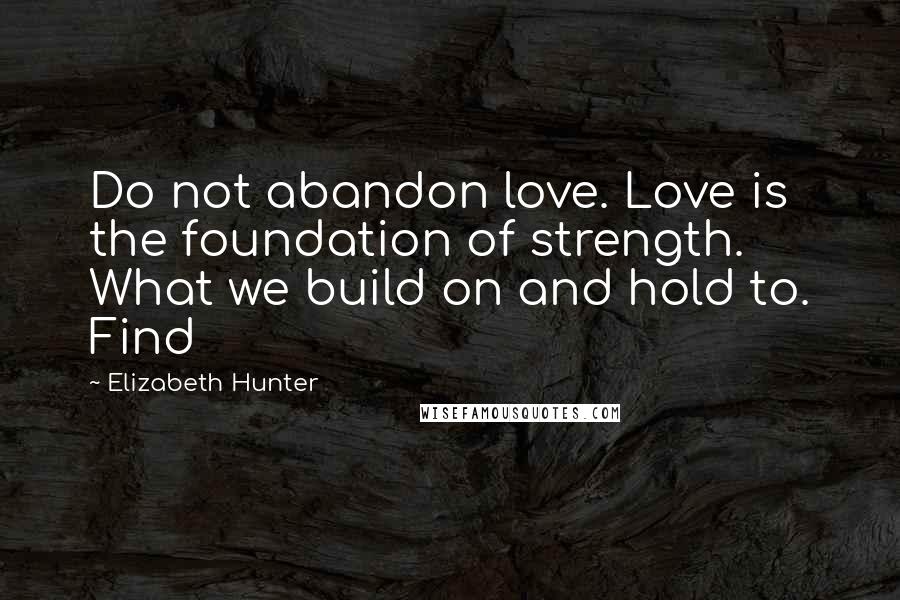 Elizabeth Hunter Quotes: Do not abandon love. Love is the foundation of strength. What we build on and hold to. Find