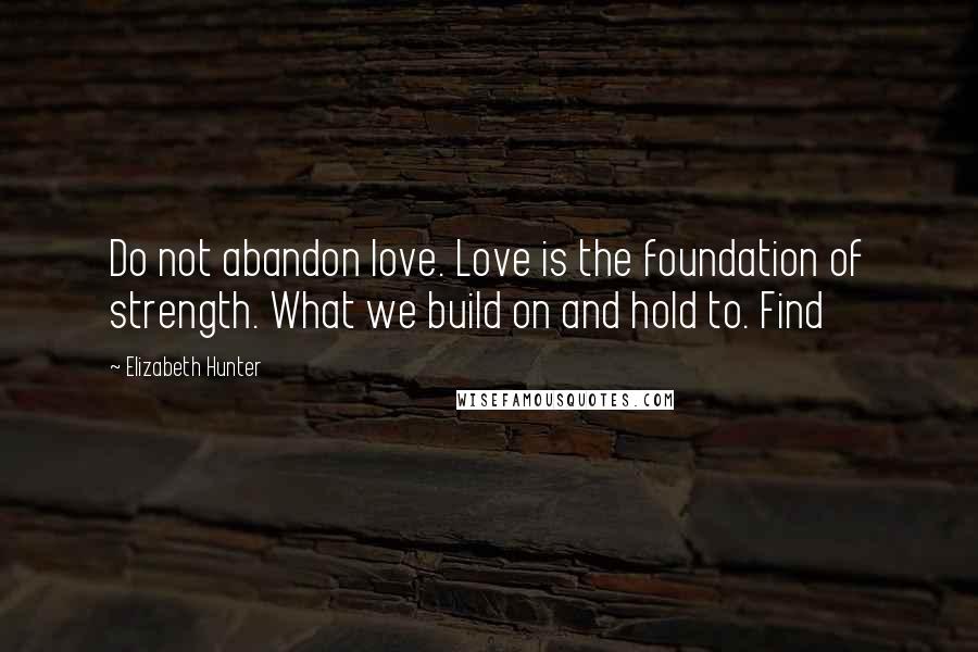 Elizabeth Hunter Quotes: Do not abandon love. Love is the foundation of strength. What we build on and hold to. Find