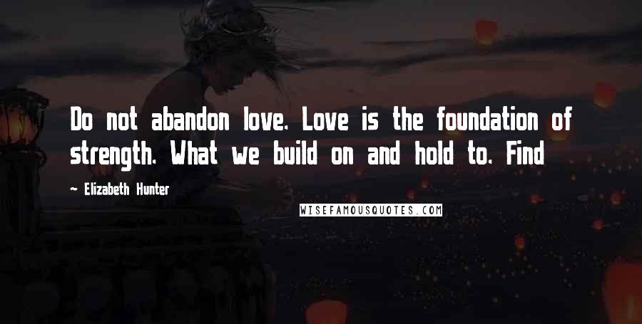 Elizabeth Hunter Quotes: Do not abandon love. Love is the foundation of strength. What we build on and hold to. Find