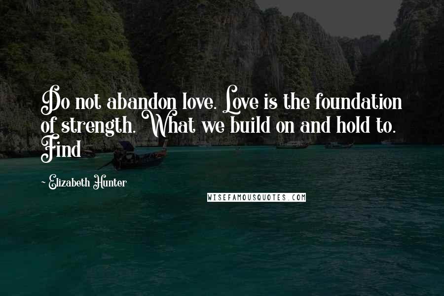 Elizabeth Hunter Quotes: Do not abandon love. Love is the foundation of strength. What we build on and hold to. Find