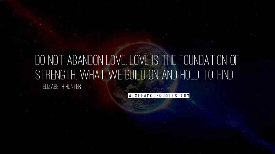 Elizabeth Hunter Quotes: Do not abandon love. Love is the foundation of strength. What we build on and hold to. Find