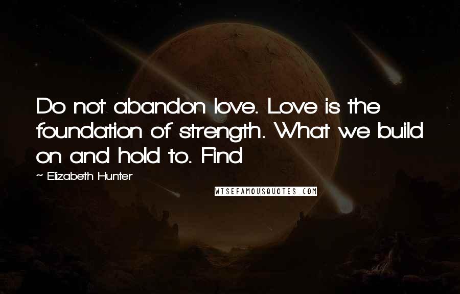 Elizabeth Hunter Quotes: Do not abandon love. Love is the foundation of strength. What we build on and hold to. Find