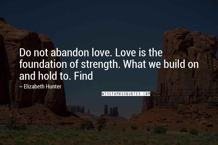 Elizabeth Hunter Quotes: Do not abandon love. Love is the foundation of strength. What we build on and hold to. Find