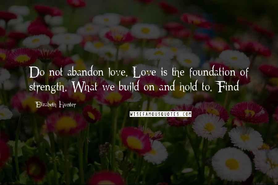 Elizabeth Hunter Quotes: Do not abandon love. Love is the foundation of strength. What we build on and hold to. Find