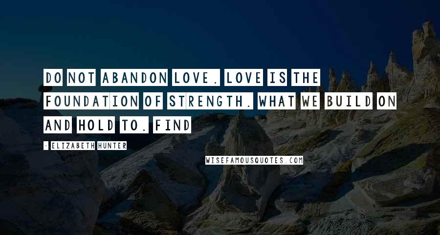 Elizabeth Hunter Quotes: Do not abandon love. Love is the foundation of strength. What we build on and hold to. Find