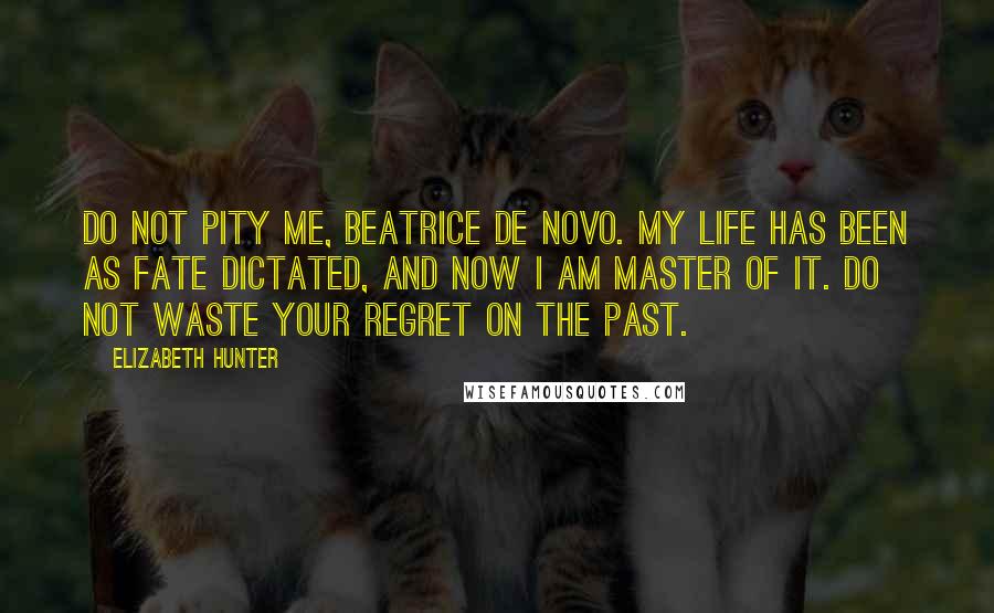 Elizabeth Hunter Quotes: Do not pity me, Beatrice De Novo. My life has been as fate dictated, and now I am master of it. Do not waste your regret on the past.