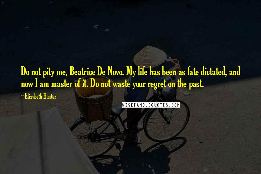 Elizabeth Hunter Quotes: Do not pity me, Beatrice De Novo. My life has been as fate dictated, and now I am master of it. Do not waste your regret on the past.