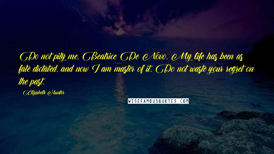 Elizabeth Hunter Quotes: Do not pity me, Beatrice De Novo. My life has been as fate dictated, and now I am master of it. Do not waste your regret on the past.