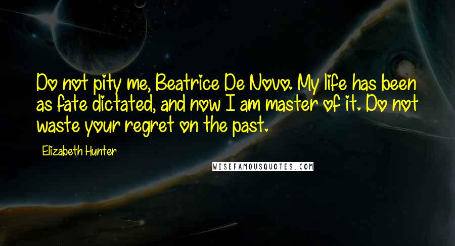 Elizabeth Hunter Quotes: Do not pity me, Beatrice De Novo. My life has been as fate dictated, and now I am master of it. Do not waste your regret on the past.