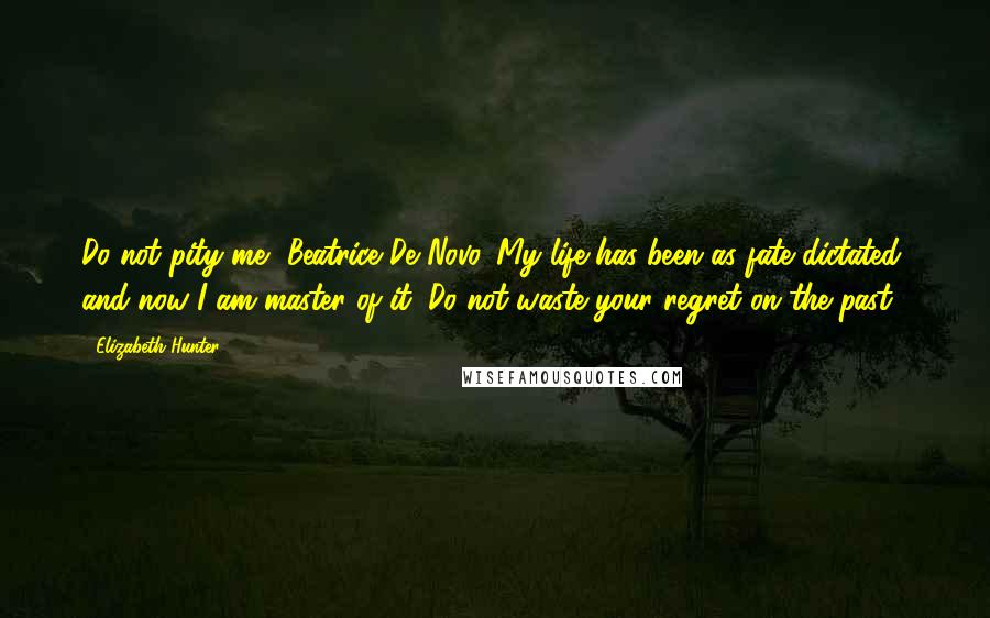 Elizabeth Hunter Quotes: Do not pity me, Beatrice De Novo. My life has been as fate dictated, and now I am master of it. Do not waste your regret on the past.