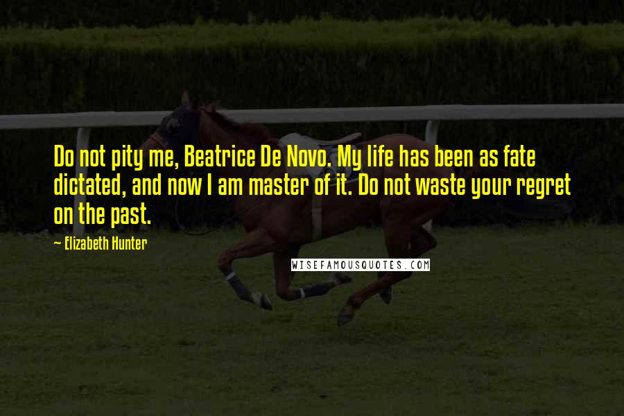 Elizabeth Hunter Quotes: Do not pity me, Beatrice De Novo. My life has been as fate dictated, and now I am master of it. Do not waste your regret on the past.