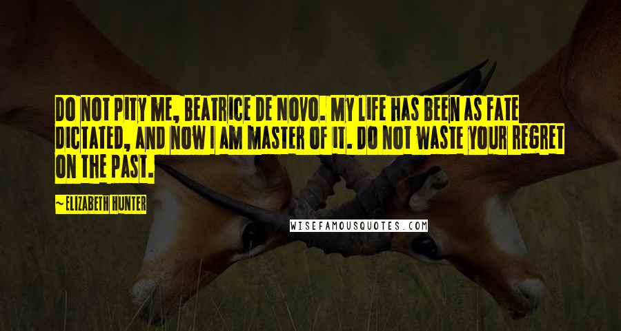 Elizabeth Hunter Quotes: Do not pity me, Beatrice De Novo. My life has been as fate dictated, and now I am master of it. Do not waste your regret on the past.