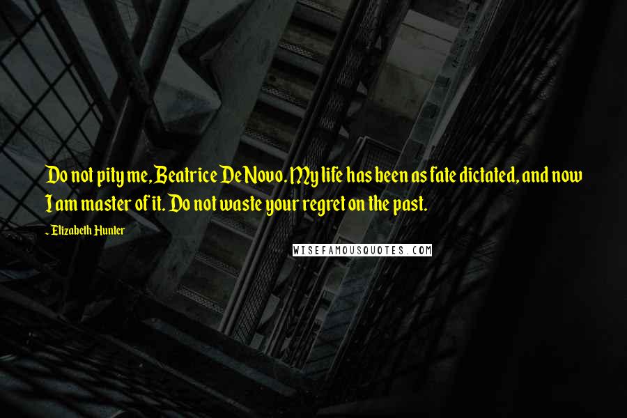 Elizabeth Hunter Quotes: Do not pity me, Beatrice De Novo. My life has been as fate dictated, and now I am master of it. Do not waste your regret on the past.