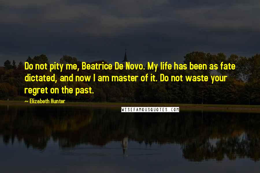 Elizabeth Hunter Quotes: Do not pity me, Beatrice De Novo. My life has been as fate dictated, and now I am master of it. Do not waste your regret on the past.