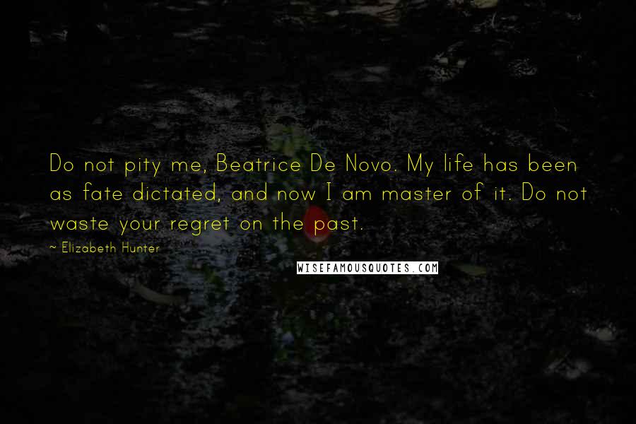 Elizabeth Hunter Quotes: Do not pity me, Beatrice De Novo. My life has been as fate dictated, and now I am master of it. Do not waste your regret on the past.