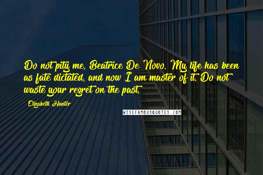 Elizabeth Hunter Quotes: Do not pity me, Beatrice De Novo. My life has been as fate dictated, and now I am master of it. Do not waste your regret on the past.