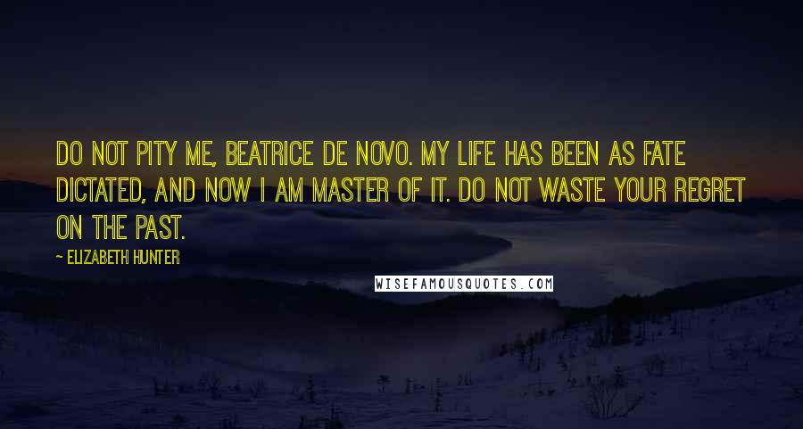 Elizabeth Hunter Quotes: Do not pity me, Beatrice De Novo. My life has been as fate dictated, and now I am master of it. Do not waste your regret on the past.