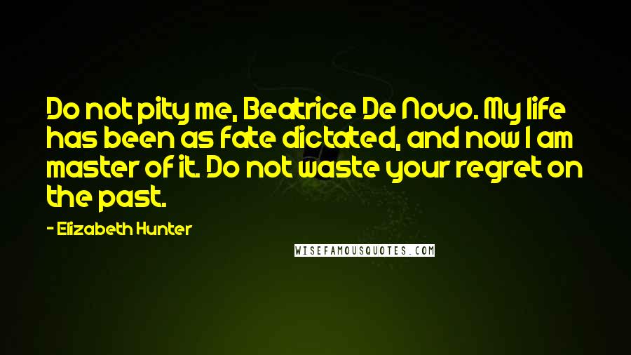 Elizabeth Hunter Quotes: Do not pity me, Beatrice De Novo. My life has been as fate dictated, and now I am master of it. Do not waste your regret on the past.