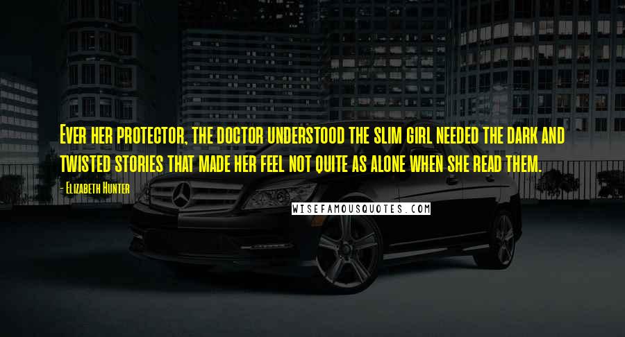 Elizabeth Hunter Quotes: Ever her protector, the doctor understood the slim girl needed the dark and twisted stories that made her feel not quite as alone when she read them.