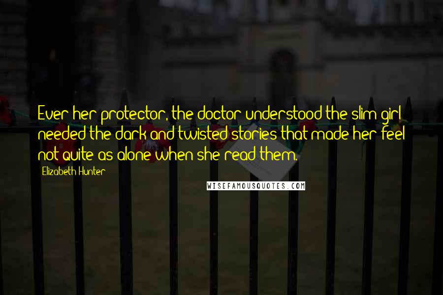 Elizabeth Hunter Quotes: Ever her protector, the doctor understood the slim girl needed the dark and twisted stories that made her feel not quite as alone when she read them.