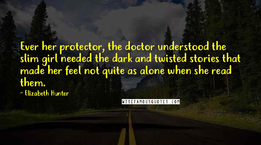 Elizabeth Hunter Quotes: Ever her protector, the doctor understood the slim girl needed the dark and twisted stories that made her feel not quite as alone when she read them.