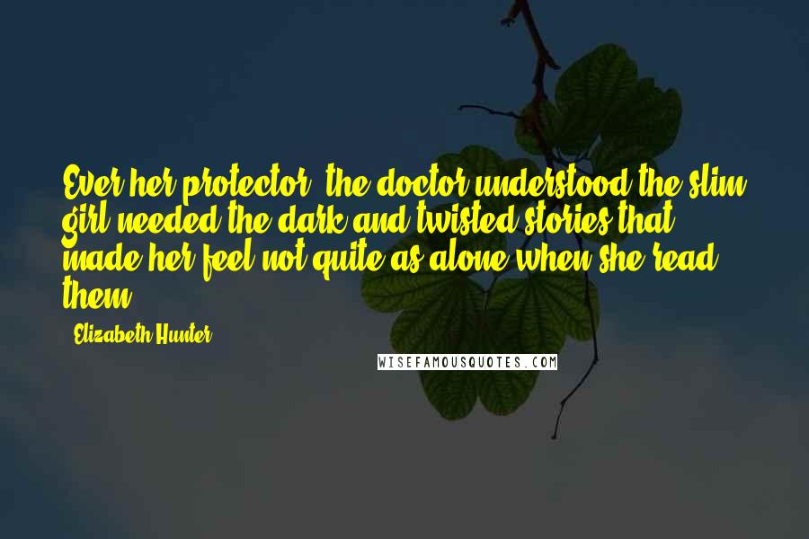 Elizabeth Hunter Quotes: Ever her protector, the doctor understood the slim girl needed the dark and twisted stories that made her feel not quite as alone when she read them.