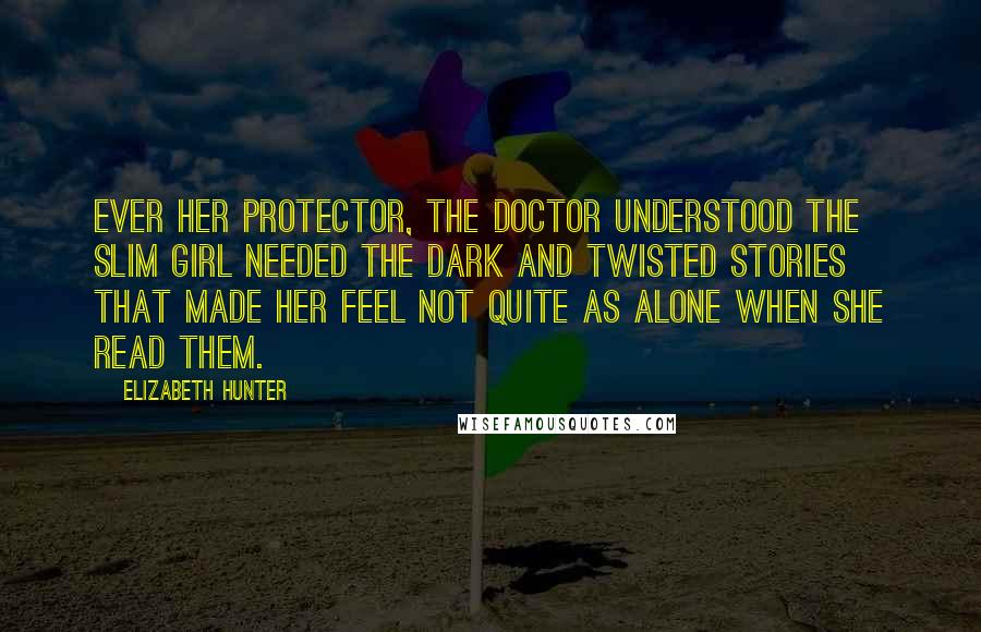 Elizabeth Hunter Quotes: Ever her protector, the doctor understood the slim girl needed the dark and twisted stories that made her feel not quite as alone when she read them.