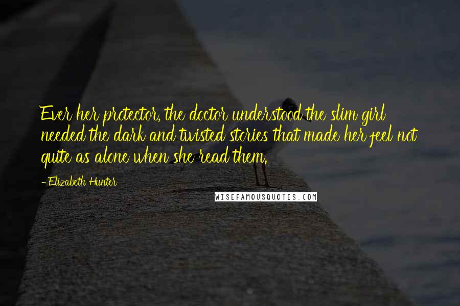 Elizabeth Hunter Quotes: Ever her protector, the doctor understood the slim girl needed the dark and twisted stories that made her feel not quite as alone when she read them.