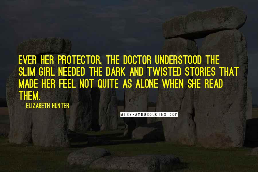 Elizabeth Hunter Quotes: Ever her protector, the doctor understood the slim girl needed the dark and twisted stories that made her feel not quite as alone when she read them.