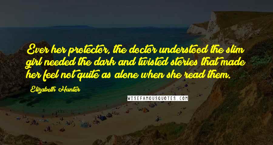 Elizabeth Hunter Quotes: Ever her protector, the doctor understood the slim girl needed the dark and twisted stories that made her feel not quite as alone when she read them.