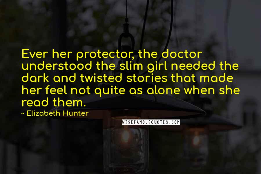 Elizabeth Hunter Quotes: Ever her protector, the doctor understood the slim girl needed the dark and twisted stories that made her feel not quite as alone when she read them.