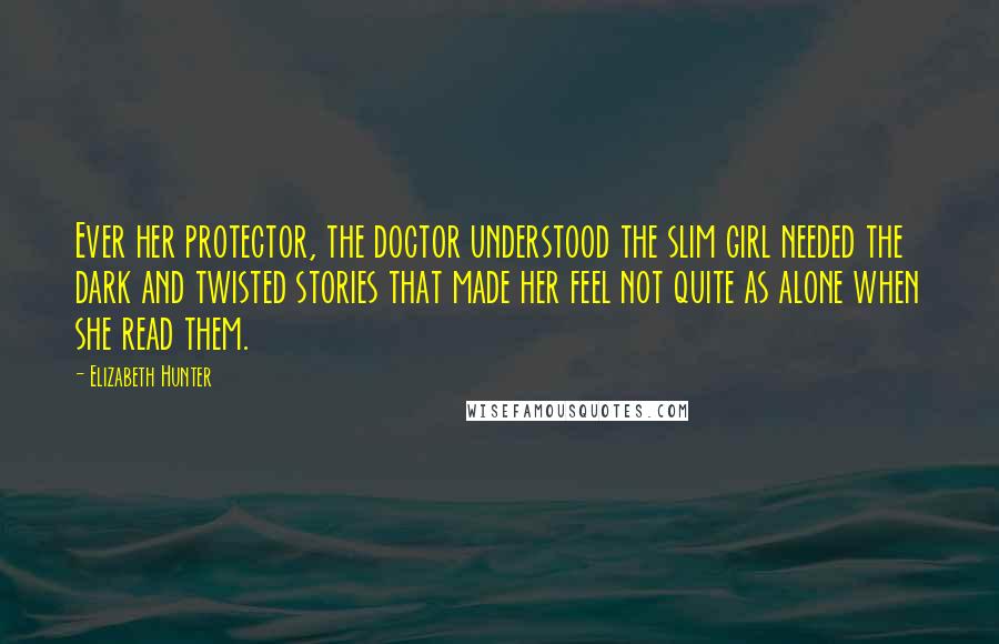 Elizabeth Hunter Quotes: Ever her protector, the doctor understood the slim girl needed the dark and twisted stories that made her feel not quite as alone when she read them.