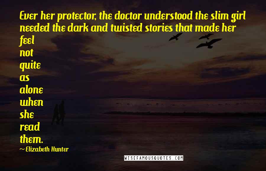 Elizabeth Hunter Quotes: Ever her protector, the doctor understood the slim girl needed the dark and twisted stories that made her feel not quite as alone when she read them.