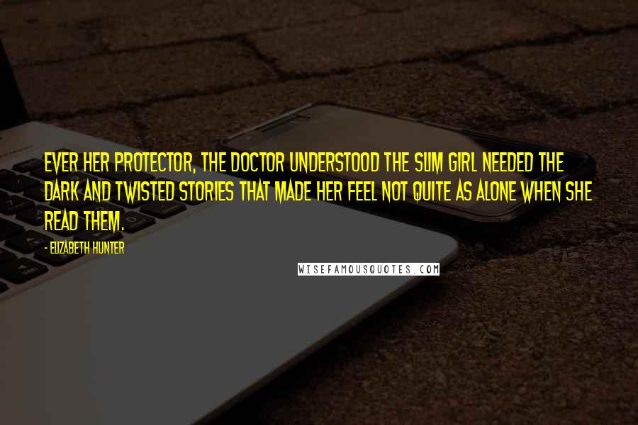 Elizabeth Hunter Quotes: Ever her protector, the doctor understood the slim girl needed the dark and twisted stories that made her feel not quite as alone when she read them.