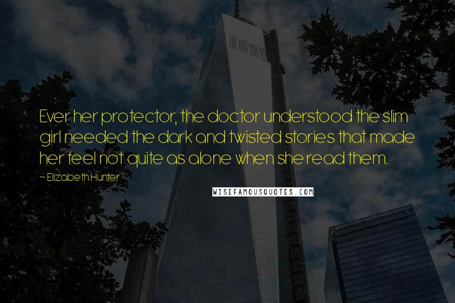 Elizabeth Hunter Quotes: Ever her protector, the doctor understood the slim girl needed the dark and twisted stories that made her feel not quite as alone when she read them.