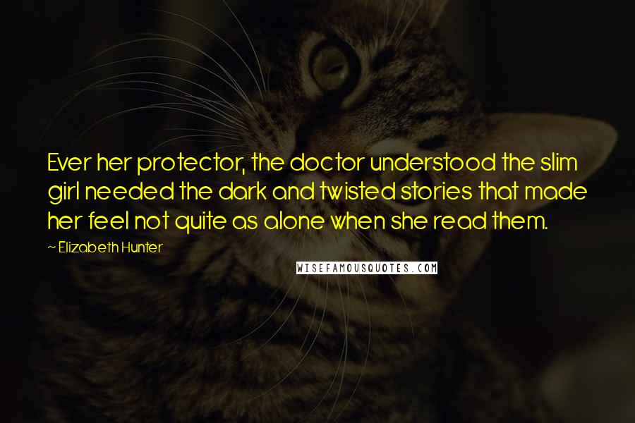 Elizabeth Hunter Quotes: Ever her protector, the doctor understood the slim girl needed the dark and twisted stories that made her feel not quite as alone when she read them.