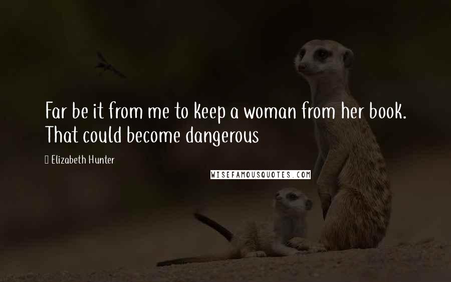 Elizabeth Hunter Quotes: Far be it from me to keep a woman from her book. That could become dangerous