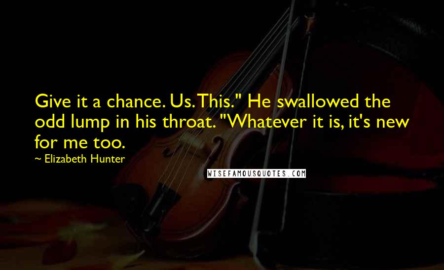 Elizabeth Hunter Quotes: Give it a chance. Us. This." He swallowed the odd lump in his throat. "Whatever it is, it's new for me too.