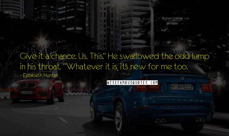 Elizabeth Hunter Quotes: Give it a chance. Us. This." He swallowed the odd lump in his throat. "Whatever it is, it's new for me too.