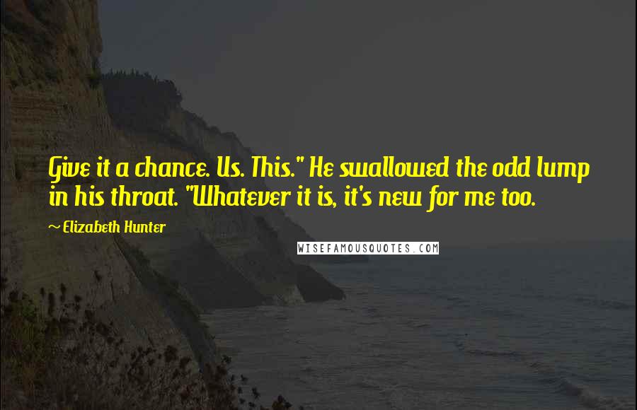 Elizabeth Hunter Quotes: Give it a chance. Us. This." He swallowed the odd lump in his throat. "Whatever it is, it's new for me too.