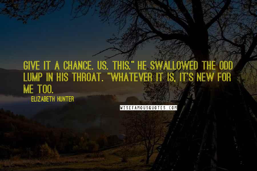 Elizabeth Hunter Quotes: Give it a chance. Us. This." He swallowed the odd lump in his throat. "Whatever it is, it's new for me too.